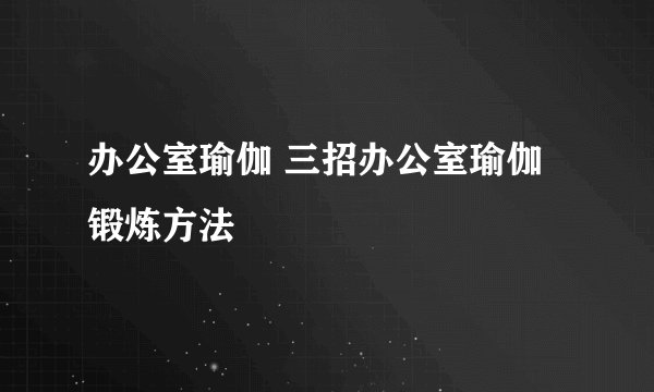 办公室瑜伽 三招办公室瑜伽锻炼方法