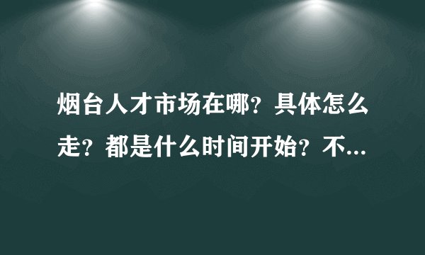 烟台人才市场在哪？具体怎么走？都是什么时间开始？不是每天都有吗？