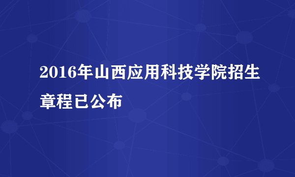 2016年山西应用科技学院招生章程已公布
