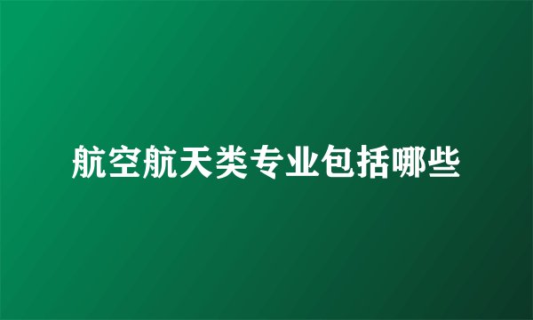 航空航天类专业包括哪些