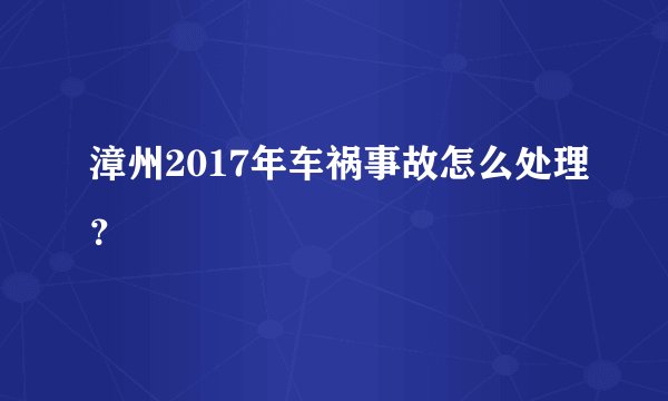 漳州2017年车祸事故怎么处理？