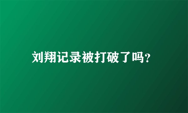 刘翔记录被打破了吗？
