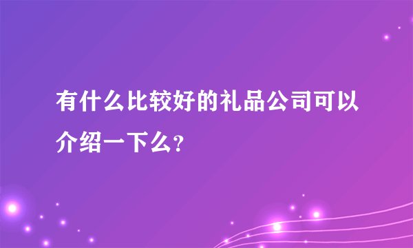 有什么比较好的礼品公司可以介绍一下么?