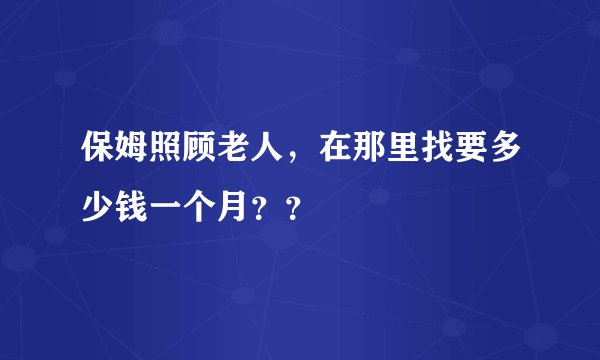 保姆照顾老人,在那里找要多少钱一个月??