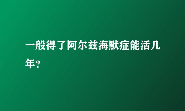 一般得了阿尔兹海默症能活几年？