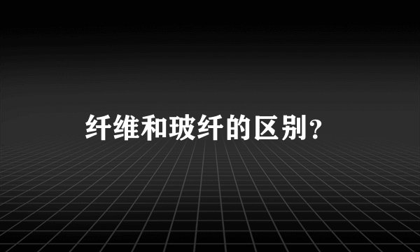 纤维和玻纤的区别?