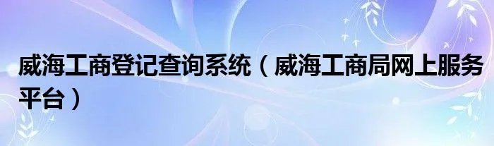 威海工商登记查询系统(威海工商局网上服务平台)