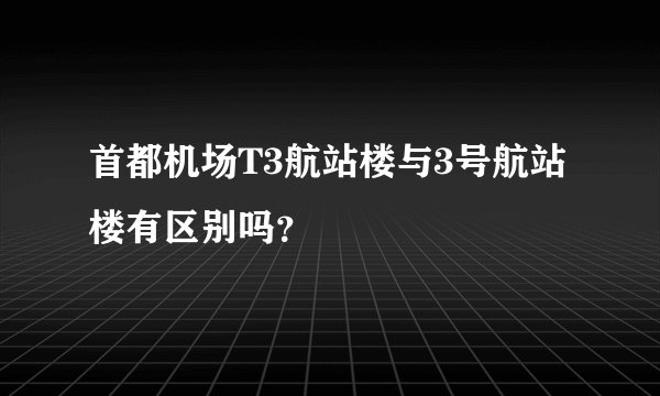 首都机场T3航站楼与3号航站楼有区别吗？