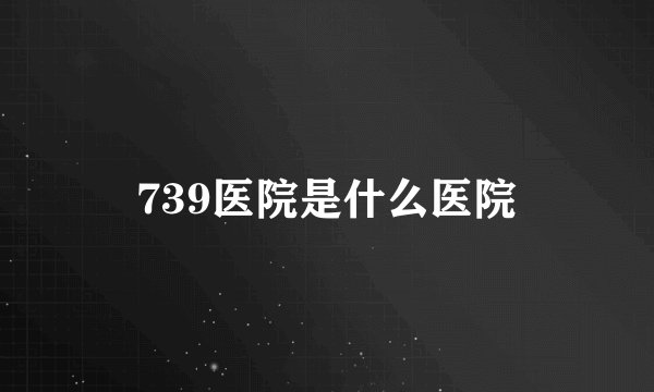 739医院是什么医院