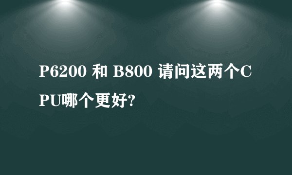 P6200 和 B800 请问这两个CPU哪个更好?
