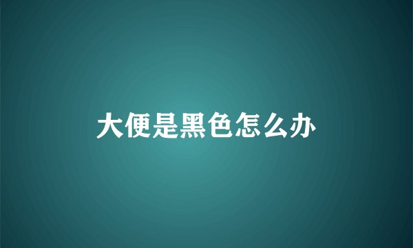 大便是黑色怎么办