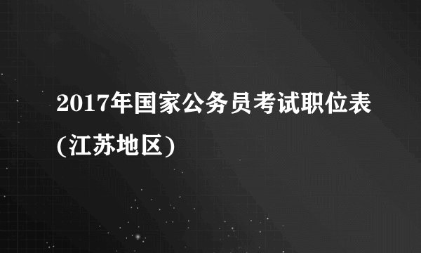 2017年国家公务员考试职位表(江苏地区)