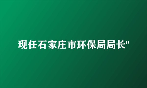现任石家庄市环保局局长