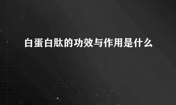 白蛋白肽的功效与作用是什么