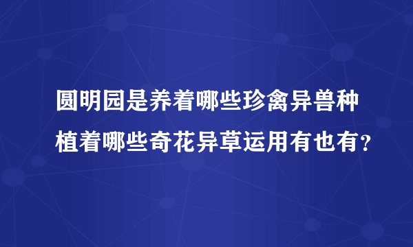 圆明园是养着哪些珍禽异兽种植着哪些奇花异草运用有也有?