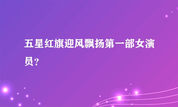 五星红旗迎风飘扬第一部女演员？