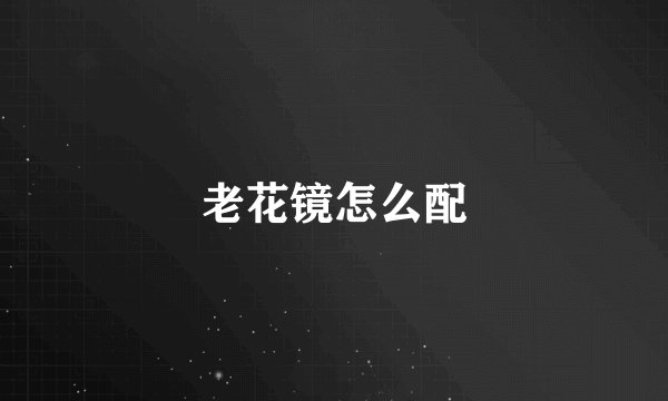 老花镜怎么配