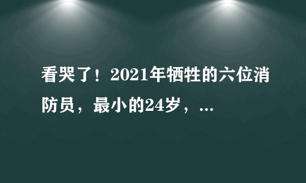 看哭了!2021年牺牲的六位消防员,最小的24岁,最大的32岁