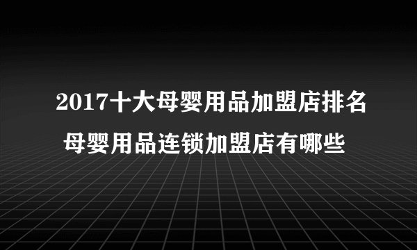 2017十大母婴用品加盟店排名 母婴用品连锁加盟店有哪些