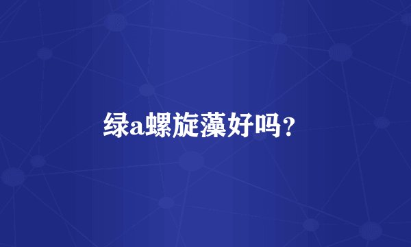 绿a螺旋藻好吗？