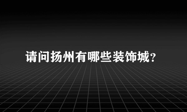 请问扬州有哪些装饰城？