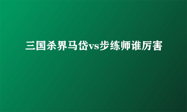 三国杀界马岱vs步练师谁厉害