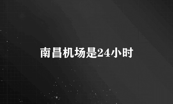 南昌机场是24小时