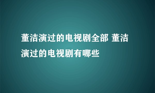 董洁演过的电视剧全部 董洁演过的电视剧有哪些