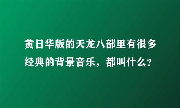 黄日华版的天龙八部里有很多经典的背景音乐，都叫什么？