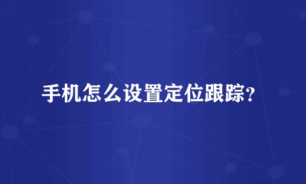 手机怎么设置定位跟踪?