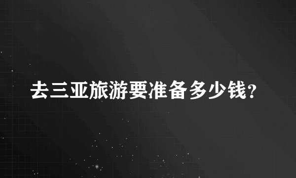 去三亚旅游要准备多少钱?