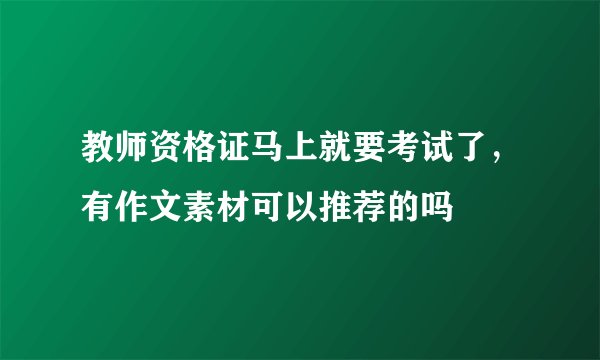 教师资格证马上就要考试了,有作文素材可以推荐的吗