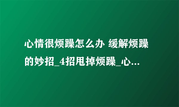 心情很烦躁怎么办 缓解烦躁的妙招_4招甩掉烦躁_心情烦躁宜做的七件事_4种方法平复心情
