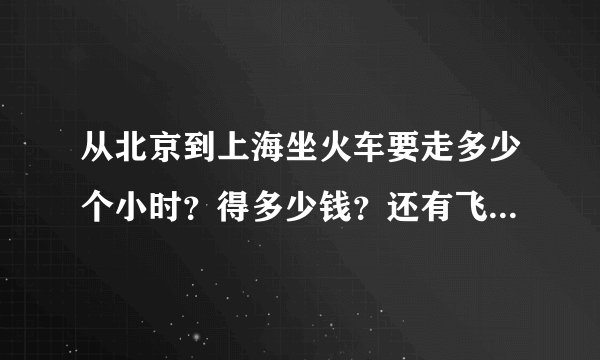 从北京到上海坐火车要走多少个小时？得多少钱？还有飞机票多少钱？