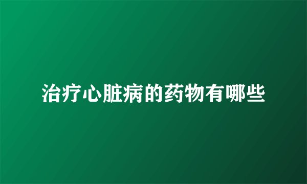 治疗心脏病的药物有哪些