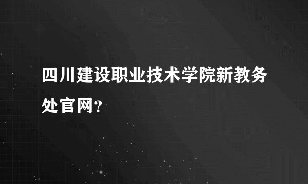 四川建设职业技术学院新教务处官网?