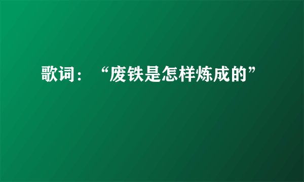 歌词：“废铁是怎样炼成的”