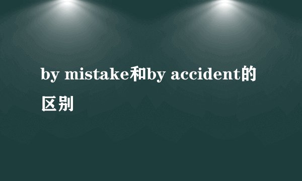 by mistake和by accident的区别
