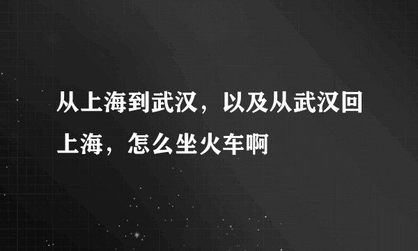从上海到武汉，以及从武汉回上海，怎么坐火车啊