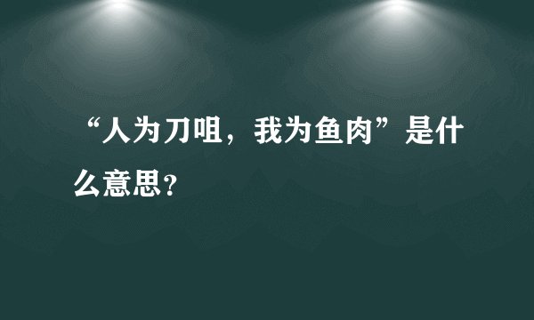 “人为刀咀，我为鱼肉”是什么意思？