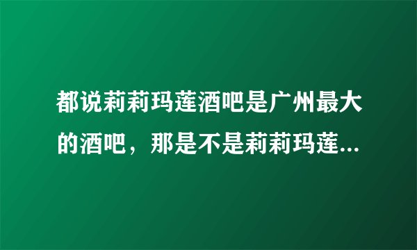 都说莉莉玛莲酒吧是广州最大的酒吧,那是不是莉莉玛莲有什么特殊的地方啊