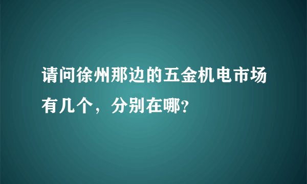 请问徐州那边的五金机电市场有几个，分别在哪？
