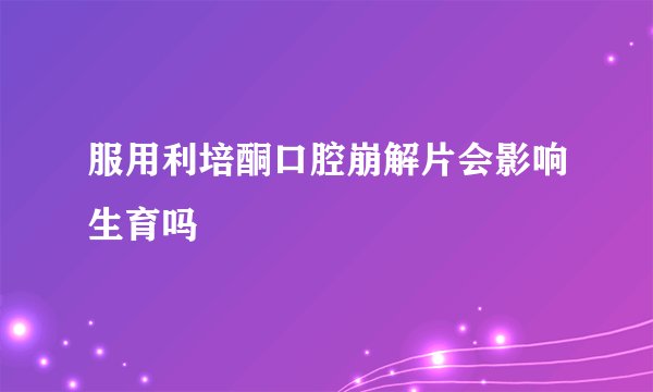 服用利培酮口腔崩解片会影响生育吗