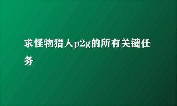 求怪物猎人p2g的所有关键任务