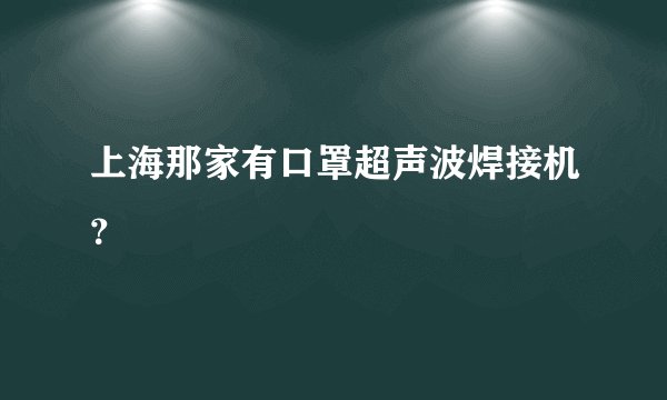 上海那家有口罩超声波焊接机？