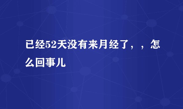 已经52天没有来月经了，，怎么回事儿