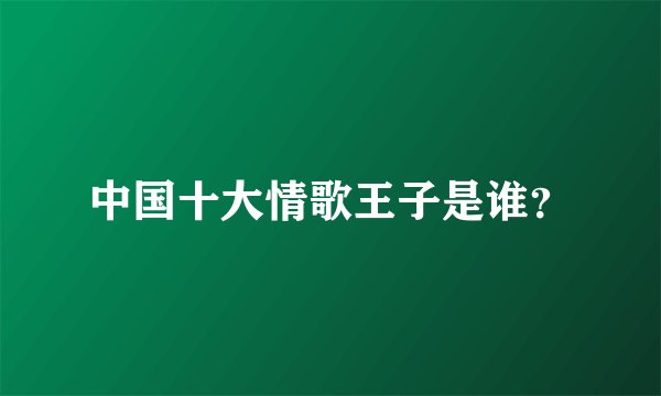 中国十大情歌王子是谁？