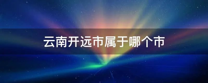 云南开远市属于哪个市