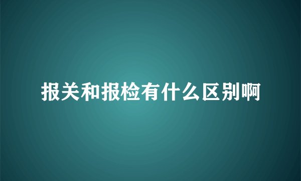 报关和报检有什么区别啊