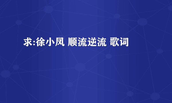 求:徐小凤 顺流逆流 歌词